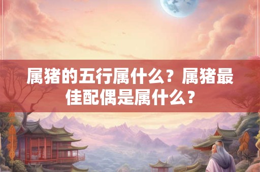 属猪的五行属什么？属猪最佳配偶是属什么？