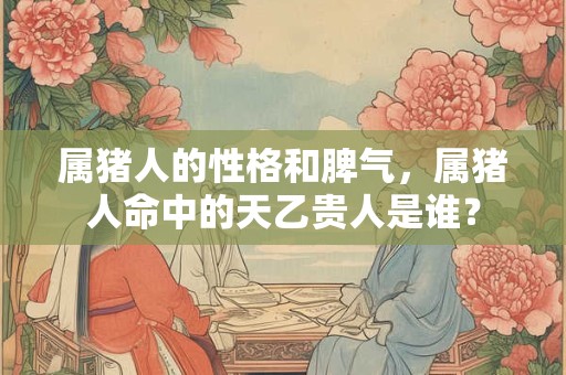 属猪人的性格和脾气，属猪人命中的天乙贵人是谁？