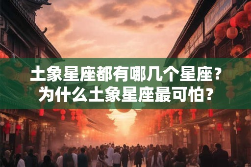 土象星座都有哪几个星座？为什么土象星座最可怕？