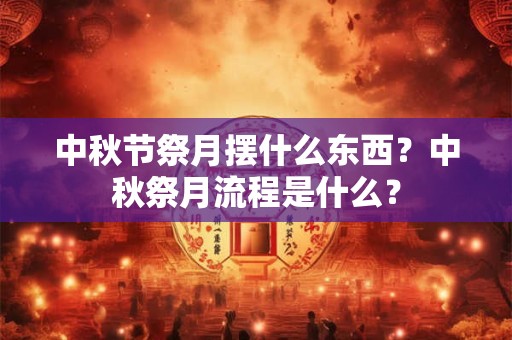 中秋节祭月摆什么东西？中秋祭月流程是什么？