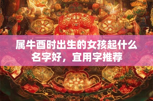 属牛酉时出生的女孩起什么名字好，宜用字推荐