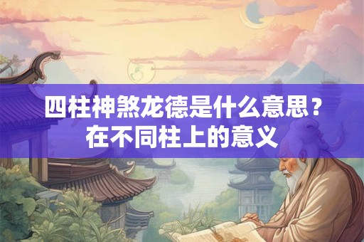 四柱神煞龙德是什么意思？在不同柱上的意义
