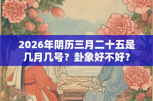 2026年阴历三月二十五是几月几号？卦象好不好？