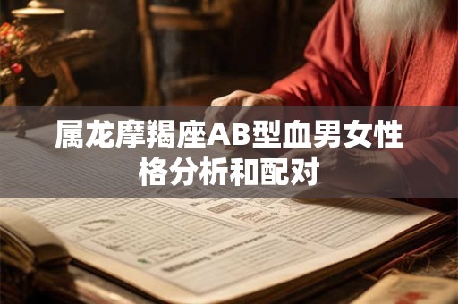 属龙摩羯座AB型血男女性格分析和配对 属龙摩羯座AB型血男女性格分析和配对