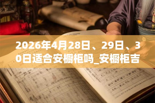 2026年4月28日、29日、30日适合安橱柜吗_安橱柜吉利吗