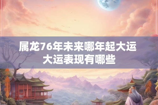 属龙76年未来哪年起大运 大运表现有哪些