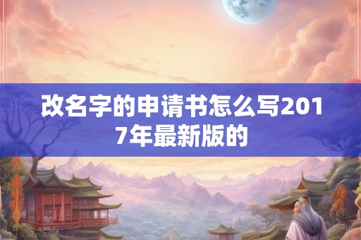 改名字的申请书怎么写2017年最新版的 改名字的申请书怎么写2017年最新版的