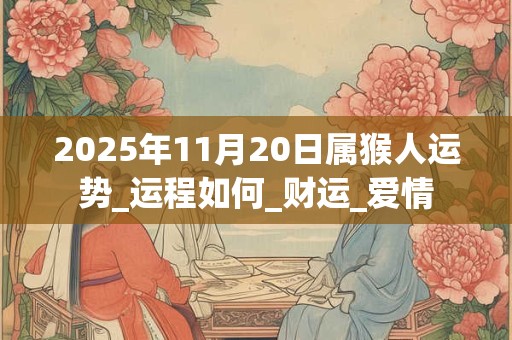 2025年11月20日属猴人运势_运程如何_财运_爱情 2025年11月20日属猴人运势_运程如何_财运_爱情