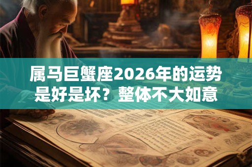 属马巨蟹座2026年的运势是好是坏？整体不大如意
