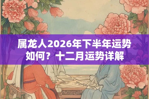 属龙人2026年下半年运势如何？十二月运势详解