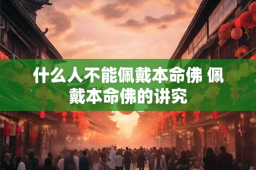 什么人不能佩戴本命佛 佩戴本命佛的讲究 什么人不能佩戴本命佛 佩戴本命佛的讲究
