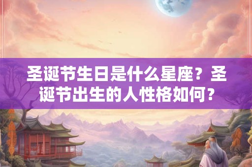 圣诞节生日是什么星座?圣诞节出生的人性格如何? 圣诞节生日是什么星座?圣诞节出生的人性格如何?