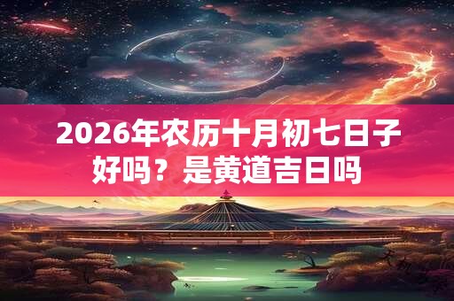 2026年农历十月初七日子好吗？是黄道吉日吗