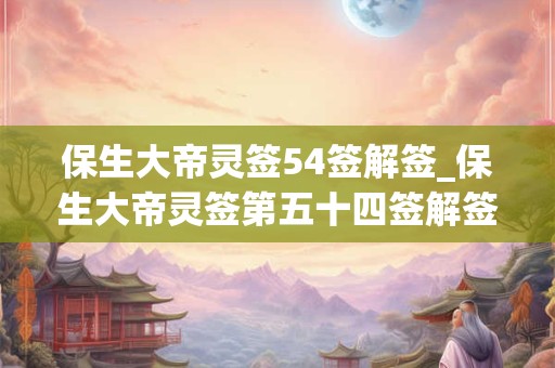 保生大帝灵签54签解签_保生大帝灵签第五十四签解签 保生大帝灵签54签解签_保生大帝灵签第五十四签解签