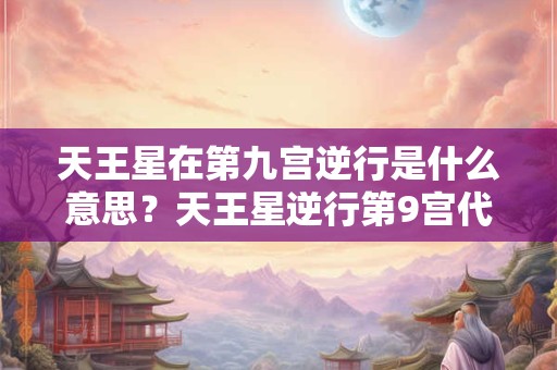 天王星在第九宫逆行是什么意思？天王星逆行第9宫代表什么？