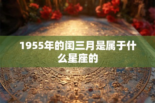 1955年的闰三月是属于什么星座的