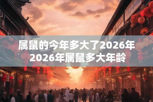 属鼠的今年多大了2026年 2026年属鼠多大年龄