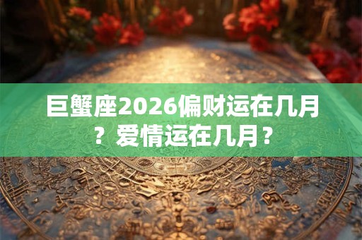 巨蟹座2026偏财运在几月？爱情运在几月？