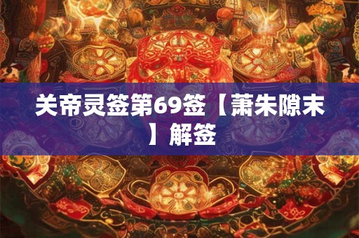 关帝灵签第69签【萧朱隙末】解签