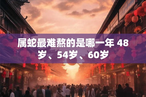 属蛇最难熬的是哪一年 48岁、54岁、60岁