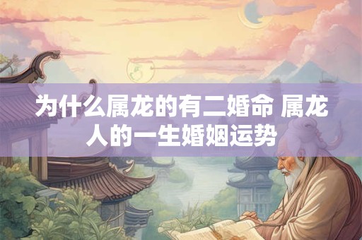 为什么属龙的有二婚命 属龙人的一生婚姻运势