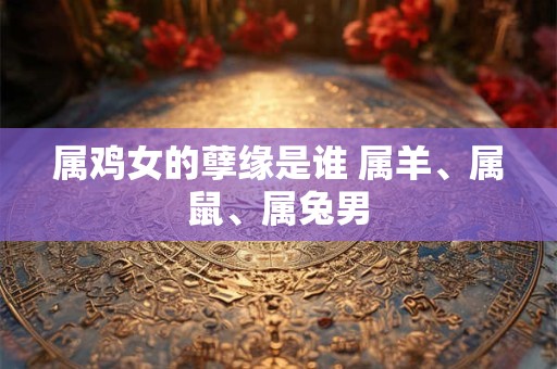 属鸡女的孽缘是谁 属羊、属鼠、属兔男