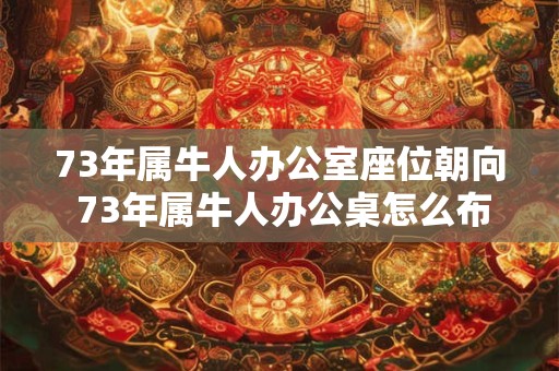 73年属牛人办公室座位朝向 73年属牛人办公桌怎么布置旺事业