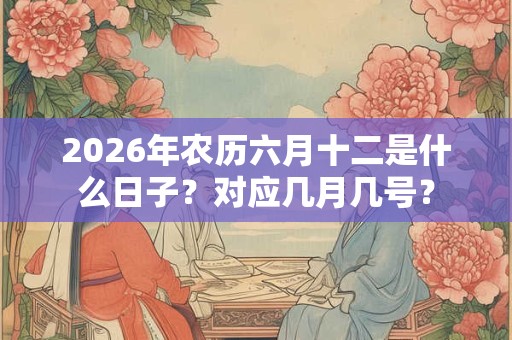 2026年农历六月十二是什么日子？对应几月几号？