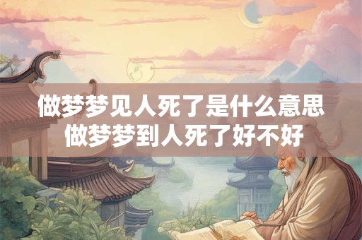 做梦梦见人死了是什么意思 做梦梦到人死了好不好
