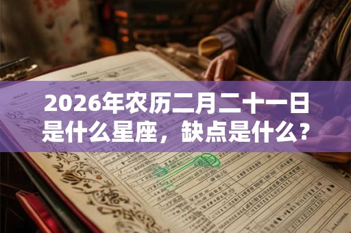 2026年农历二月二十一日是什么星座，缺点是什么？