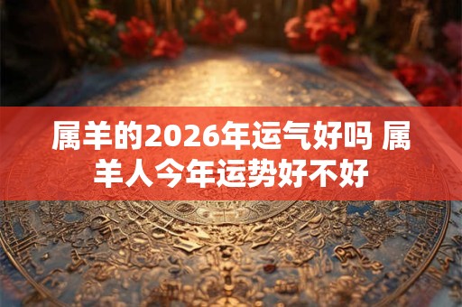 属羊的2026年运气好吗 属羊人今年运势好不好
