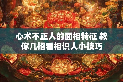 心术不正人的面相特征 教你几招看相识人小技巧