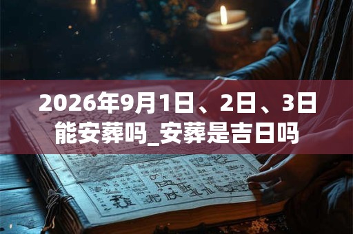 2026年9月1日、2日、3日能安葬吗_安葬是吉日吗