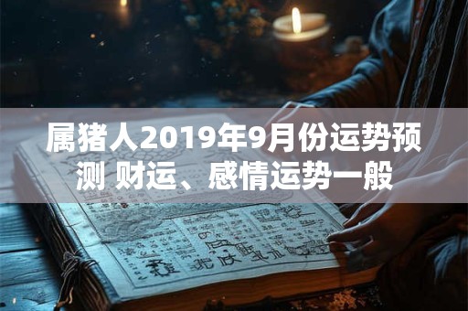 属猪人2019年9月份运势预测 财运、感情运势一般