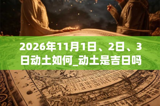 2026年11月1日、2日、3日动土如何_动土是吉日吗