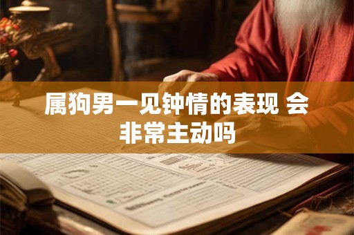 属狗男一见钟情的表现 会非常主动吗 属狗男一见钟情的表现 会非常主动吗
