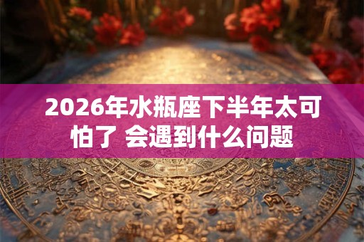 2026年水瓶座下半年太可怕了 会遇到什么问题