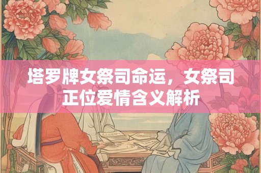 塔罗牌女祭司命运,女祭司正位爱情含义解析 塔罗牌女祭司命运,女祭司正位爱情含义解析