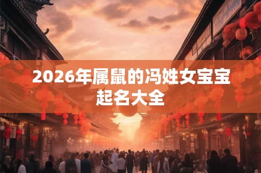 2026年属鼠的冯姓女宝宝起名大全 2026年属鼠的冯姓女宝宝起名大全