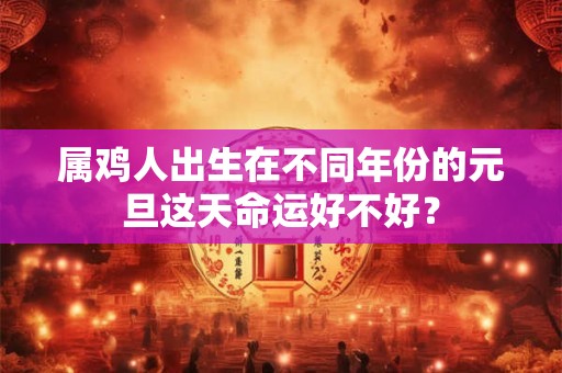 属鸡人出生在不同年份的元旦这天命运好不好？