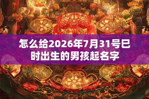 怎么给2026年7月31号巳时出生的男孩起名字