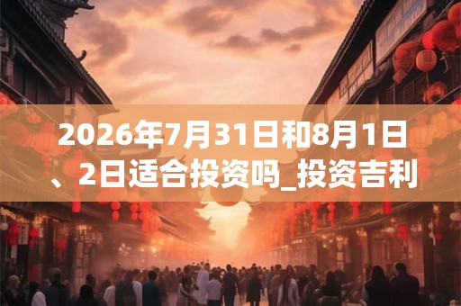 2026年7月31日和8月1日、2日适合投资吗_投资吉利吗