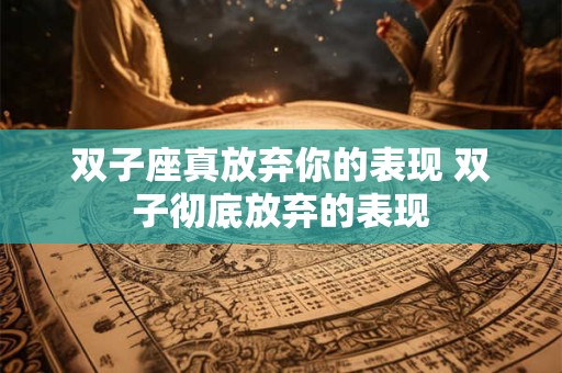双子座真放弃你的表现 双子彻底放弃的表现 双子座真放弃你的表现 双子彻底放弃的表现