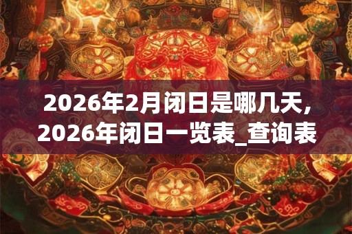 2026年2月闭日是哪几天,2026年闭日一览表_查询表