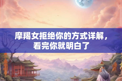 摩羯女拒绝你的方式详解,看完你就明白了 摩羯女拒绝你的方式详解,看完你就明白了