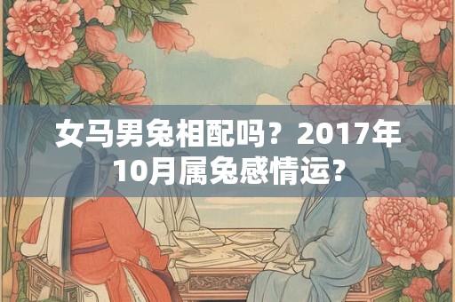 女马男兔相配吗?2017年10月属兔感情运? 女马男兔相配吗?2017年10月属兔感情运?