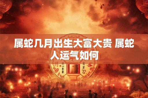 属蛇几月出生大富大贵 属蛇人运气如何