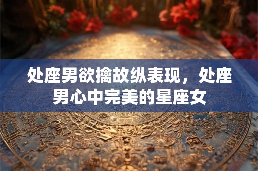 处座男欲擒故纵表现，处座男心中完美的星座女