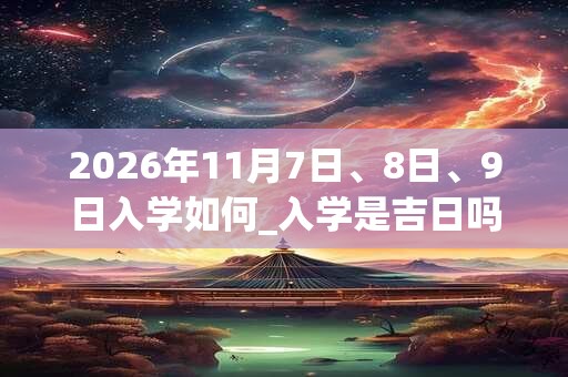 2026年11月7日、8日、9日入学如何_入学是吉日吗