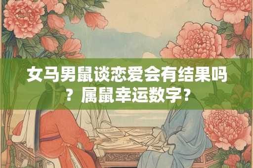 女马男鼠谈恋爱会有结果吗？属鼠幸运数字？